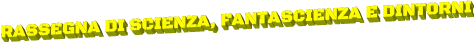 RASSEGNA DI SCIENZA, FANTASCIENZA E DINTORNI