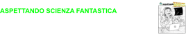 ASPETTANDO SCIENZA FANTASTICA interviste in attesa del lancio della Manifestazione