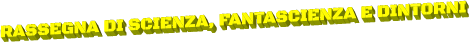 RASSEGNA DI SCIENZA, FANTASCIENZA E DINTORNI